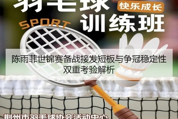 陈雨菲世锦赛备战接发短板与争冠稳定性双重考验解析