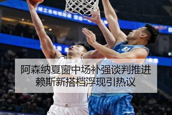 阿森纳夏窗中场补强谈判推进 赖斯新搭档浮现引热议
