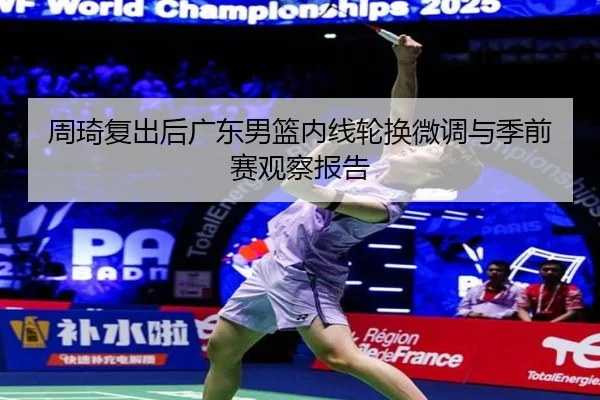 周琦复出后广东男篮内线轮换微调与季前赛观察报告